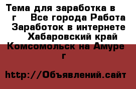 Тема для заработка в 2016 г. - Все города Работа » Заработок в интернете   . Хабаровский край,Комсомольск-на-Амуре г.